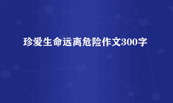 珍爱生命远离危险作文300字