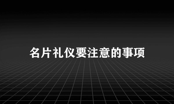 名片礼仪要注意的事项
