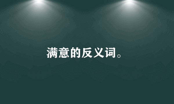 满意的反义词。