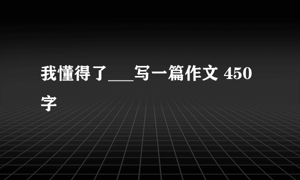 我懂得了___写一篇作文 450字