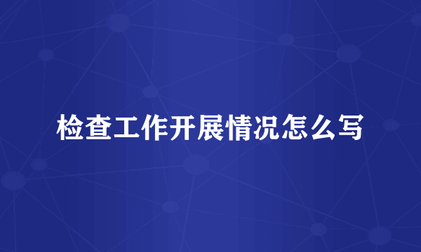 检查工作开展情况怎么写