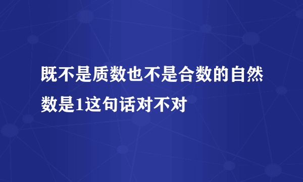 既不是质数也不是合数的自然数是1这句话对不对