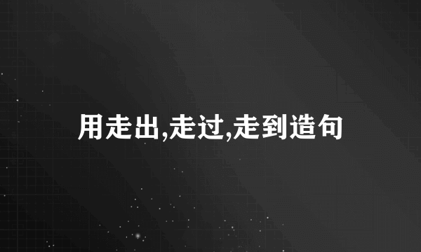 用走出,走过,走到造句