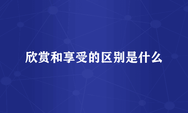 欣赏和享受的区别是什么
