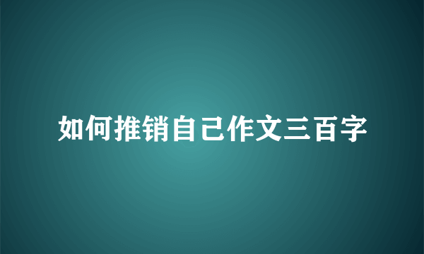 如何推销自己作文三百字