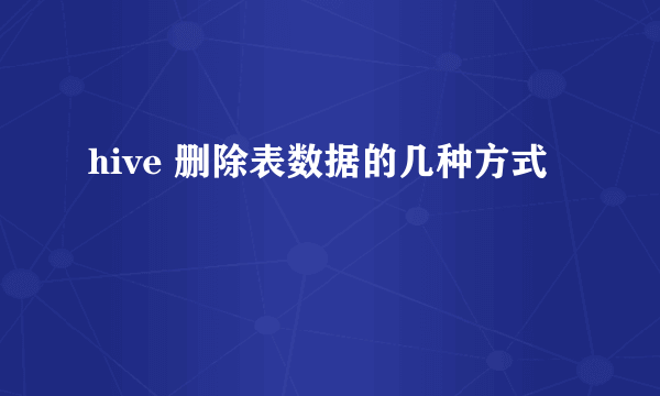 hive 删除表数据的几种方式