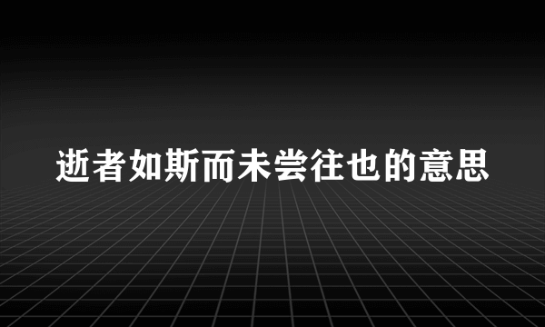 逝者如斯而未尝往也的意思