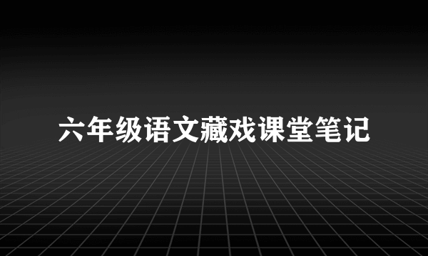 六年级语文藏戏课堂笔记