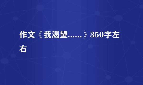 作文《我渴望......》350字左右