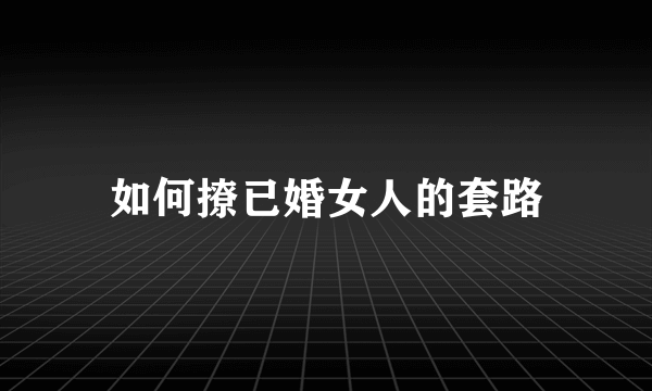 如何撩已婚女人的套路