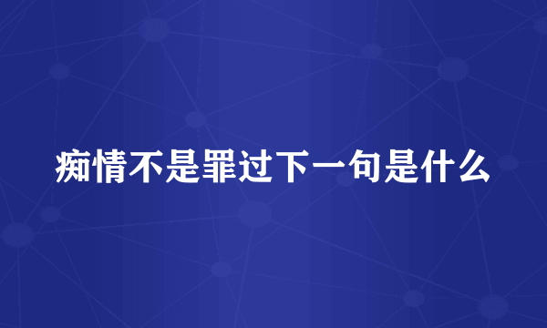 痴情不是罪过下一句是什么
