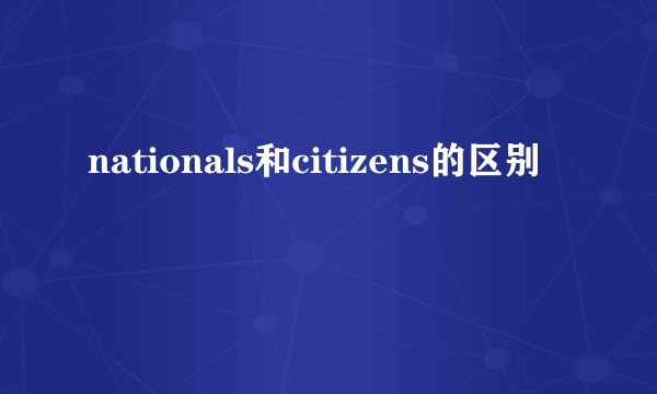 nationals和citizens的区别