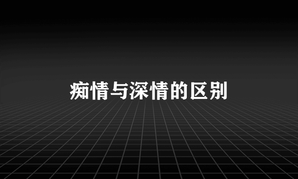 痴情与深情的区别