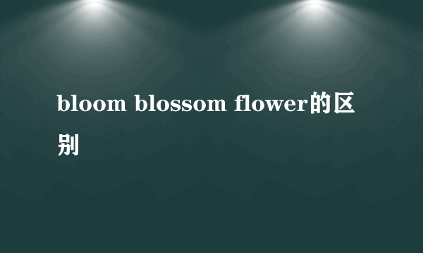 bloom blossom flower的区别