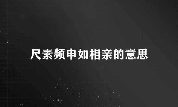 尺素频申如相亲的意思