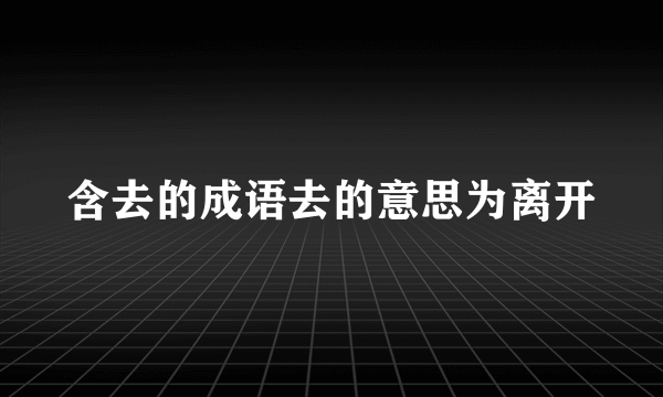 含去的成语去的意思为离开