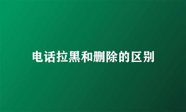 电话拉黑和删除的区别