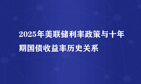 2025年美联储利率政策与十年期国债收益率历史关系