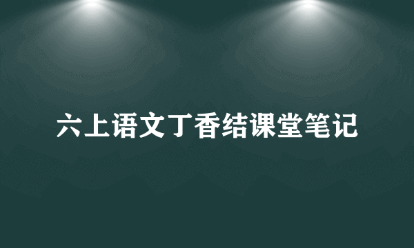 六上语文丁香结课堂笔记