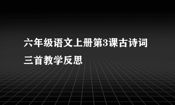 六年级语文上册第3课古诗词三首教学反思
