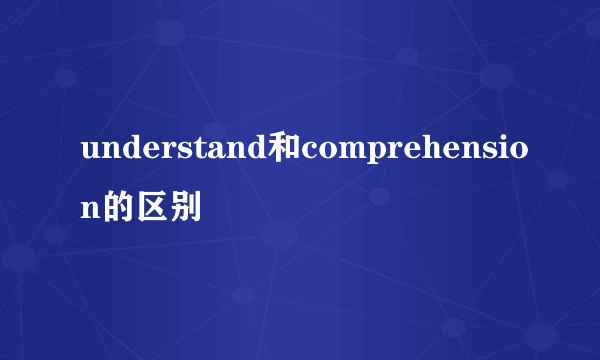 understand和comprehension的区别