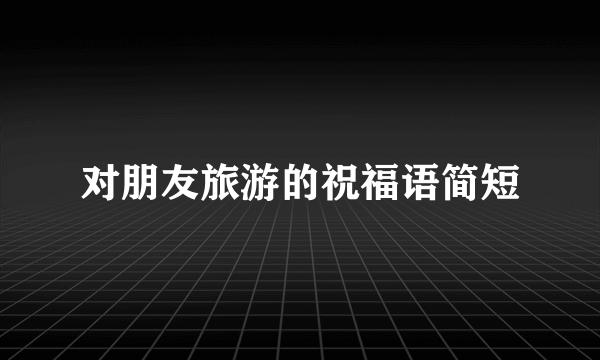对朋友旅游的祝福语简短