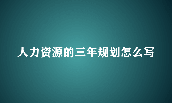 人力资源的三年规划怎么写