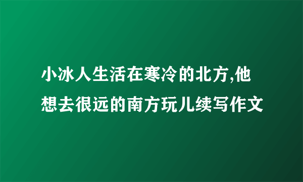 小冰人生活在寒冷的北方,他想去很远的南方玩儿续写作文