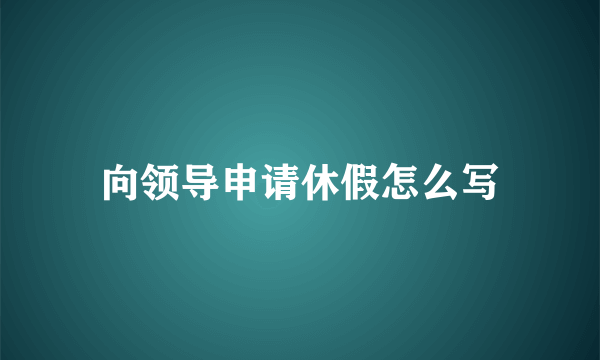 向领导申请休假怎么写