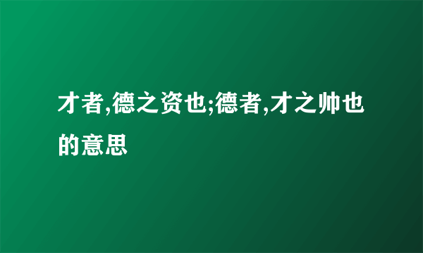 才者,德之资也;德者,才之帅也的意思