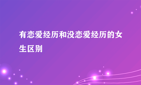 有恋爱经历和没恋爱经历的女生区别