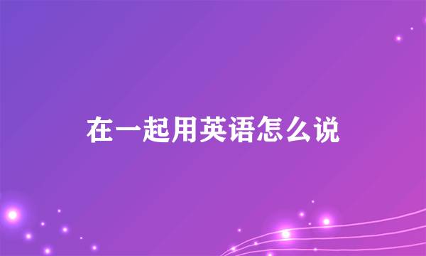 在一起用英语怎么说