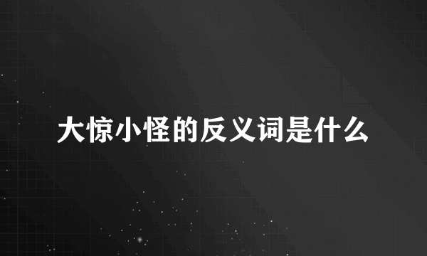 大惊小怪的反义词是什么