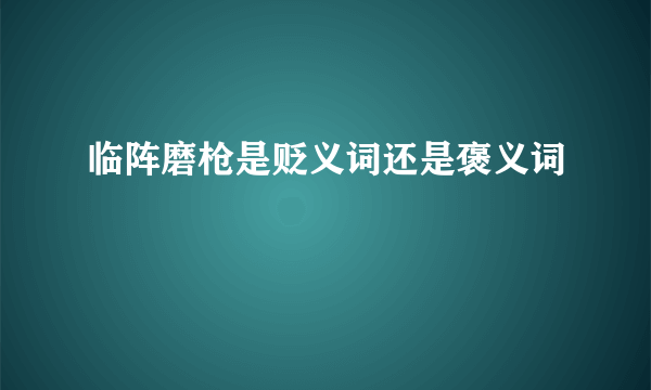 临阵磨枪是贬义词还是褒义词