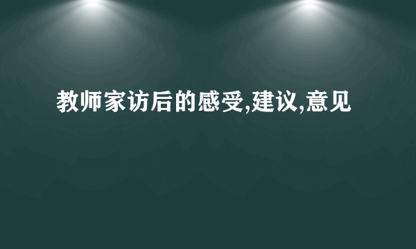 教师家访后的感受,建议,意见