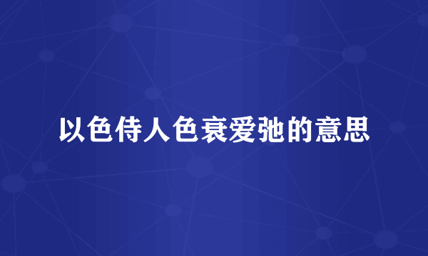 以色侍人色衰爱弛的意思