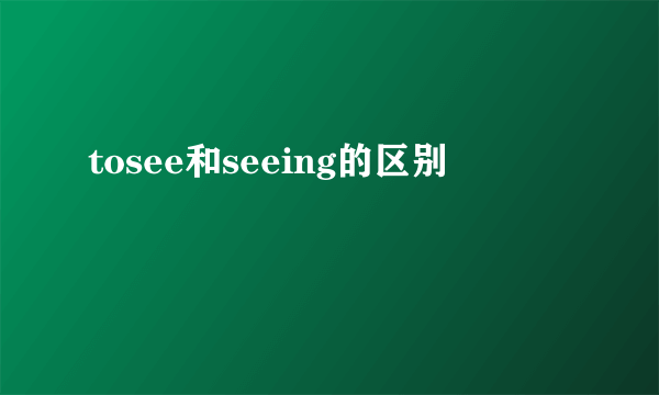 tosee和seeing的区别
