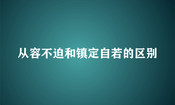 从容不迫和镇定自若的区别