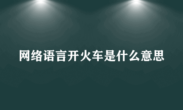 网络语言开火车是什么意思