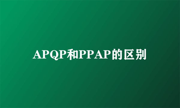 APQP和PPAP的区别