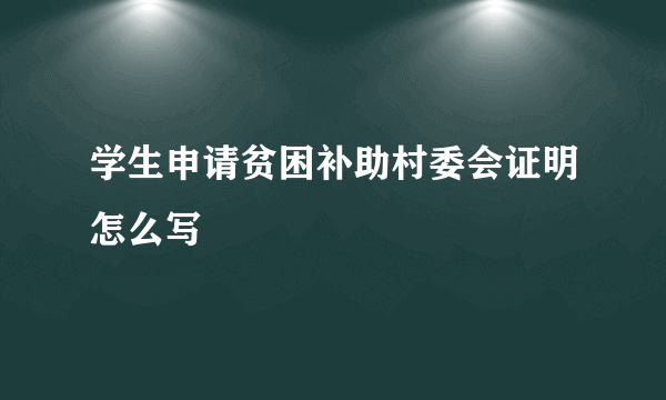 学生申请贫困补助村委会证明怎么写