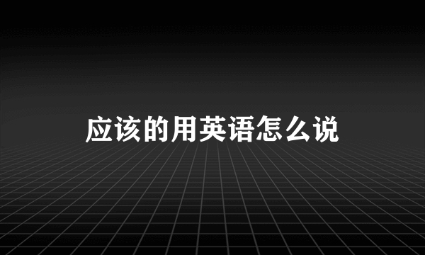 应该的用英语怎么说