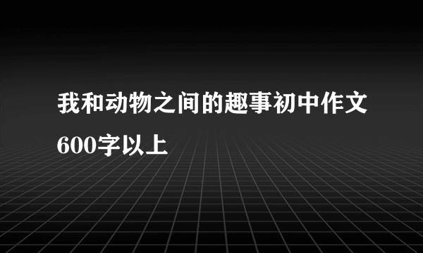 我和动物之间的趣事初中作文600字以上