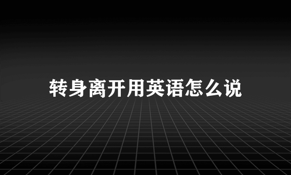 转身离开用英语怎么说