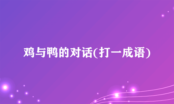 鸡与鸭的对话(打一成语)