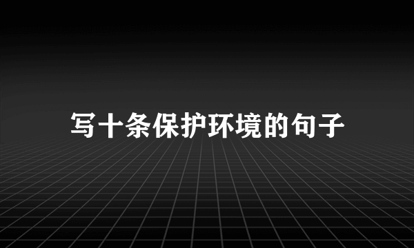写十条保护环境的句子