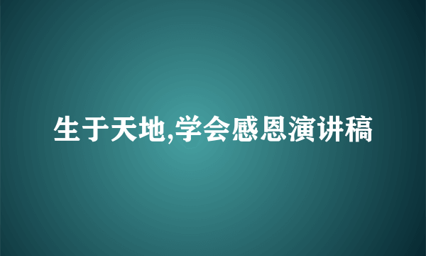 生于天地,学会感恩演讲稿