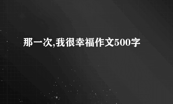 那一次,我很幸福作文500字
