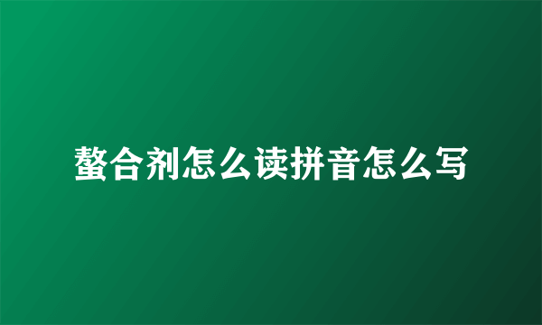 螯合剂怎么读拼音怎么写