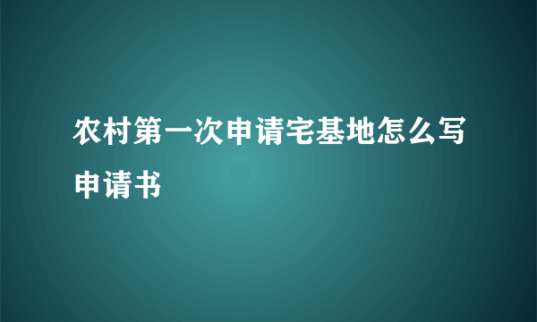 农村第一次申请宅基地怎么写申请书